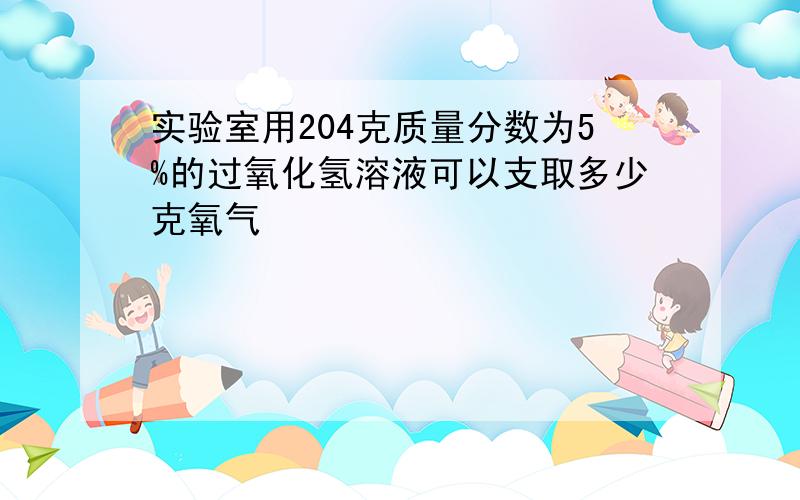 实验室用204克质量分数为5%的过氧化氢溶液可以支取多少克氧气