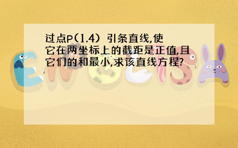 过点P(1.4）引条直线,使它在两坐标上的截距是正值,且它们的和最小,求该直线方程?