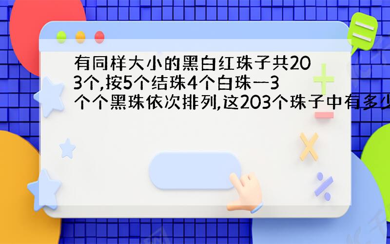 有同样大小的黑白红珠子共203个,按5个结珠4个白珠一3个个黑珠依次排列,这203个珠子中有多少个黑珠子?