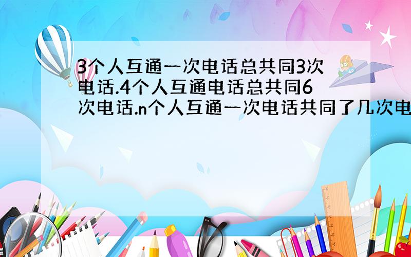 3个人互通一次电话总共同3次电话.4个人互通电话总共同6次电话.n个人互通一次电话共同了几次电话?