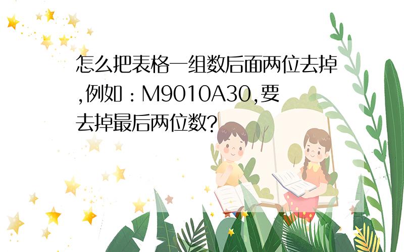 怎么把表格一组数后面两位去掉,例如：M9010A30,要去掉最后两位数?