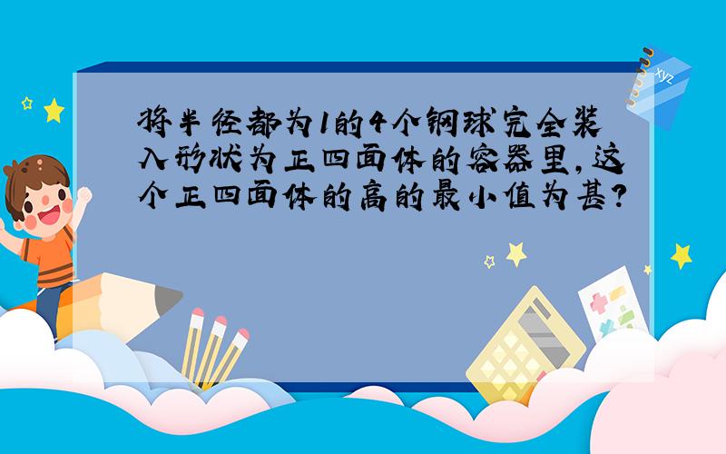 将半径都为1的4个钢球完全装入形状为正四面体的容器里,这个正四面体的高的最小值为甚?