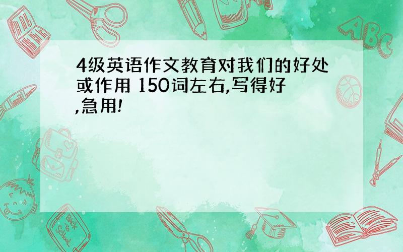 4级英语作文教育对我们的好处或作用 150词左右,写得好,急用!