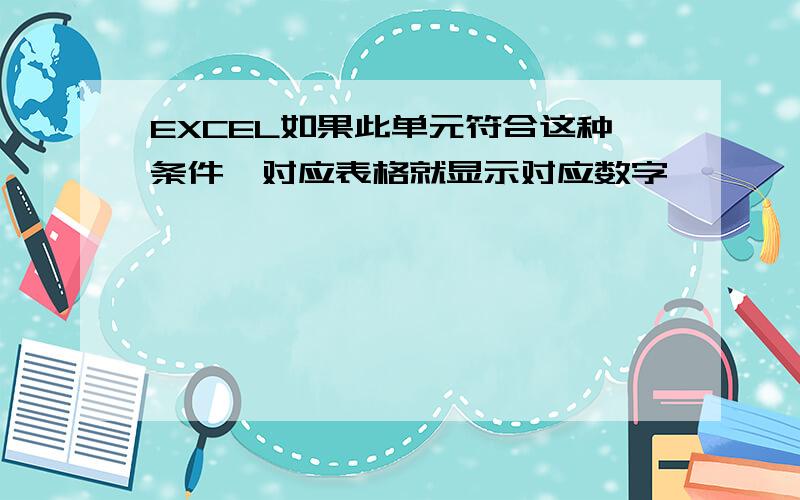 EXCEL如果此单元符合这种条件,对应表格就显示对应数字