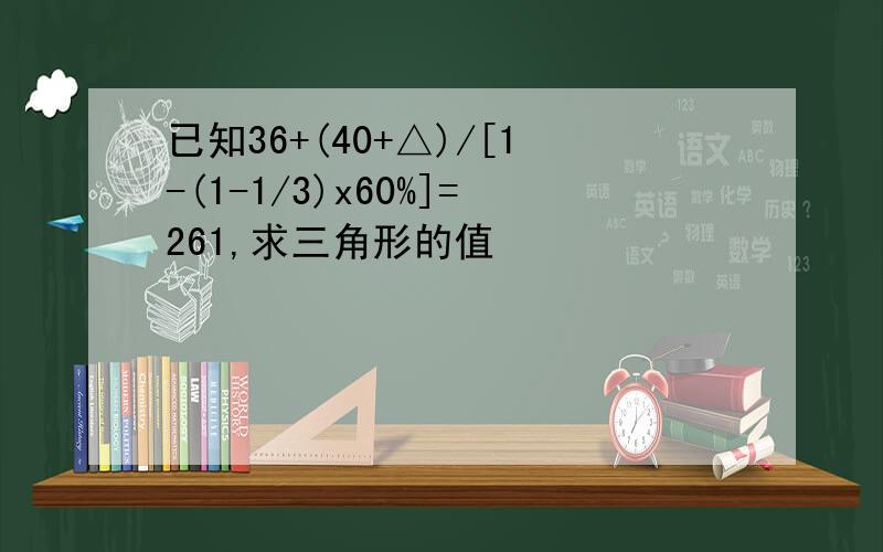 已知36+(40+△)/[1-(1-1/3)x60%]=261,求三角形的值