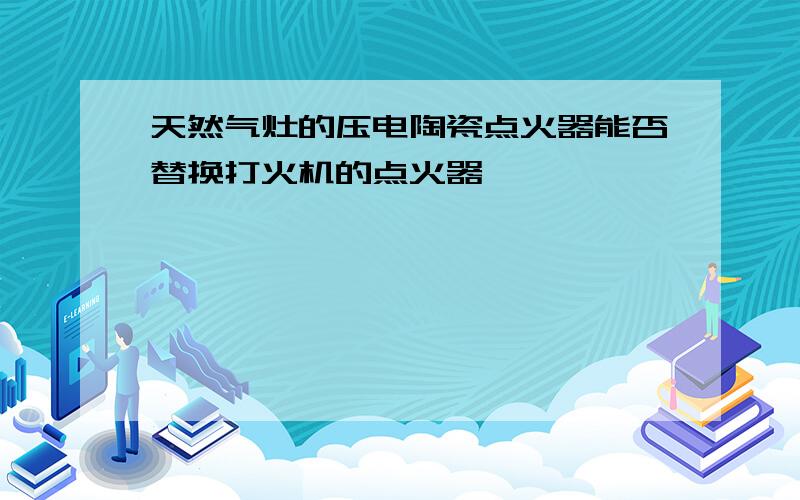 天然气灶的压电陶瓷点火器能否替换打火机的点火器