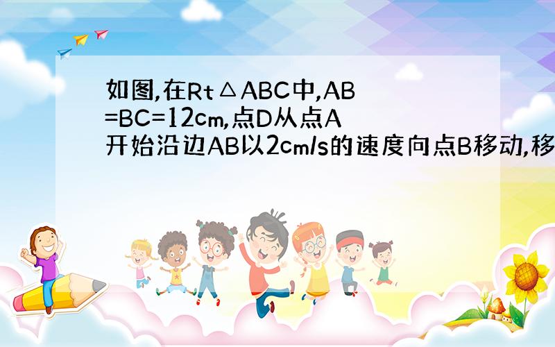 如图,在Rt△ABC中,AB=BC=12cm,点D从点A开始沿边AB以2cm/s的速度向点B移动,移动过程中始终保持DE