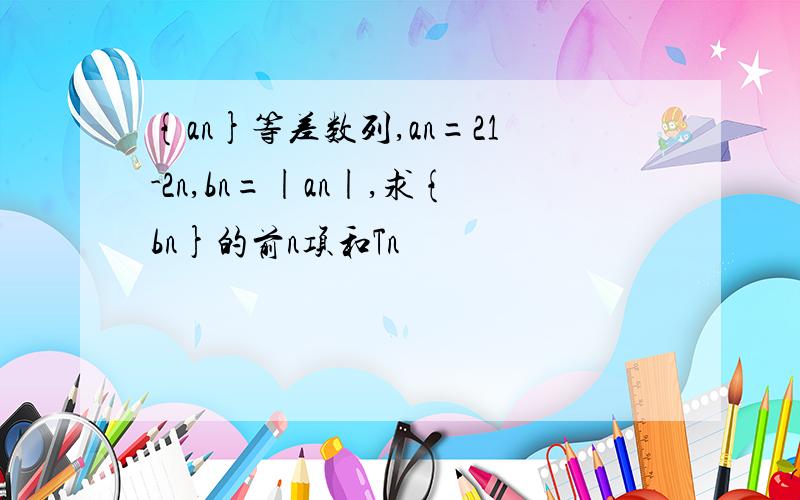 {an}等差数列,an=21-2n,bn=|an|,求{bn}的前n项和Tn