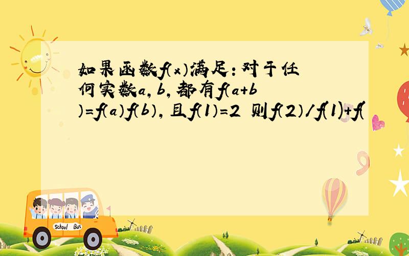 如果函数f（x）满足：对于任何实数a,b,都有f（a+b）=f（a）f（b）,且f（1）=2 则f（2）/f(1)+f(