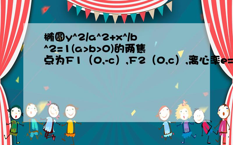 椭圆y^2/a^2+x^/b^2=1(a>b>0)的两焦点为F1（0,-c）,F2（0,c）,离心率e=根号3/2.焦点