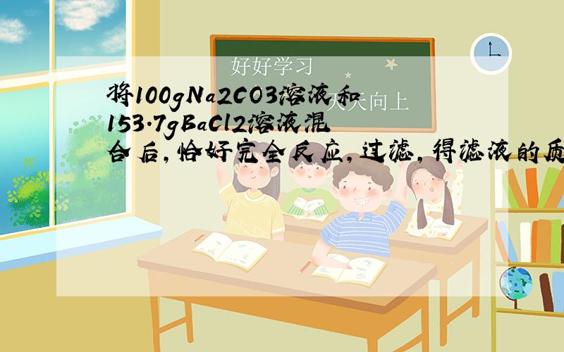 将100gNa2CO3溶液和153.7gBaCl2溶液混合后，恰好完全反应，过滤，得滤液的质量为234g．求：