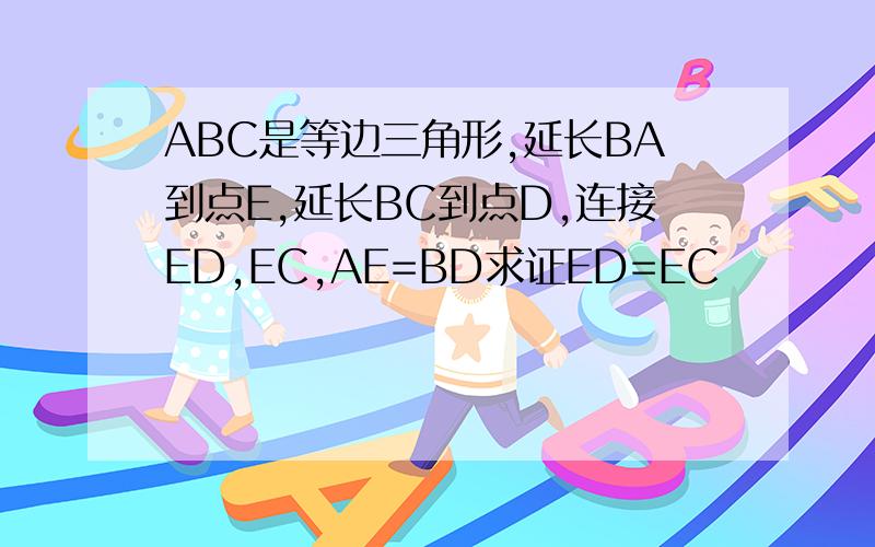 ABC是等边三角形,延长BA到点E,延长BC到点D,连接ED,EC,AE=BD求证ED=EC