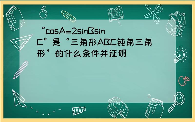 “cosA=2sinBsinC”是“三角形ABC钝角三角形”的什么条件并证明