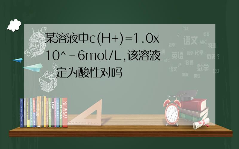 某溶液中c(H+)=1.0x10^-6mol/L,该溶液一定为酸性对吗