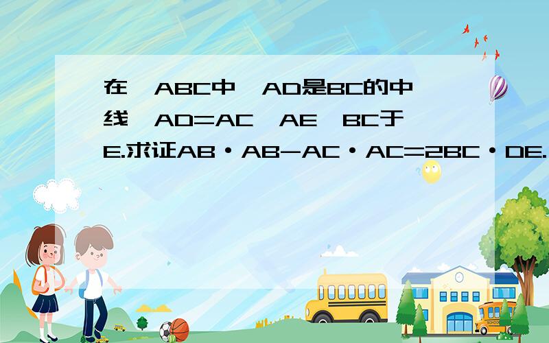 在△ABC中,AD是BC的中线,AD=AC,AE⊥BC于E.求证AB·AB-AC·AC=2BC·DE.