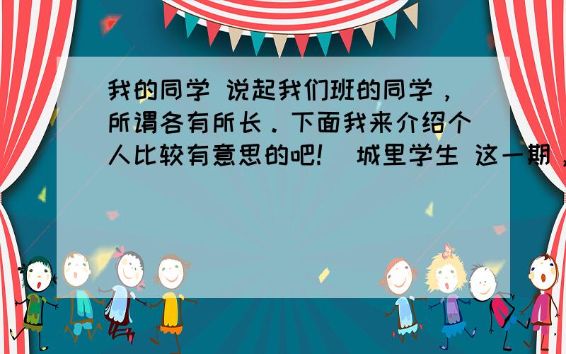 我的同学 说起我们班的同学，所谓各有所长。下面我来介绍个人比较有意思的吧！ 城里学生 这一期，我们班从城里来了一个学生，