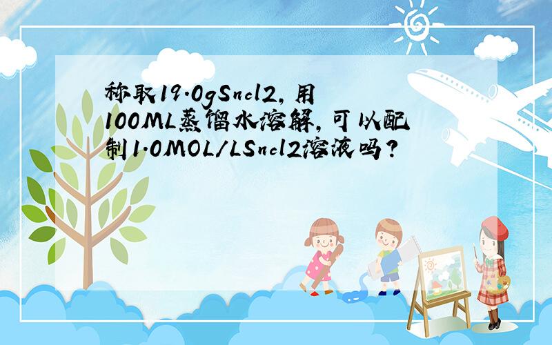 称取19.0gSncl2,用100ML蒸馏水溶解,可以配制1.0MOL/LSncl2溶液吗?