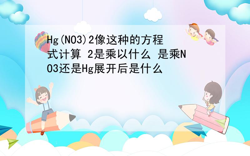 Hg(NO3)2像这种的方程式计算 2是乘以什么 是乘NO3还是Hg展开后是什么