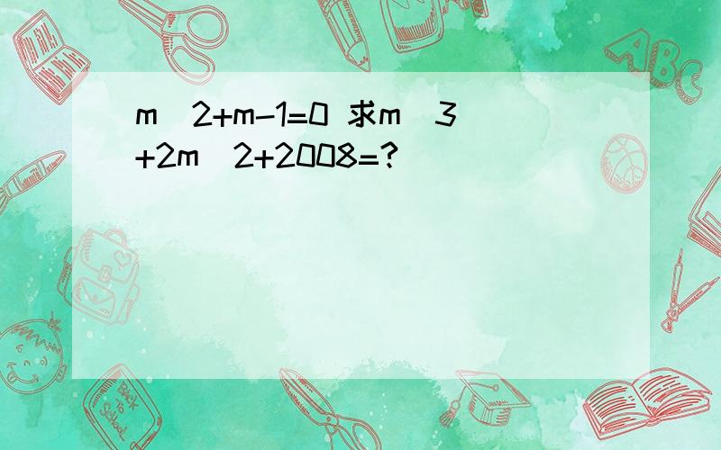 m^2+m-1=0 求m^3+2m^2+2008=?