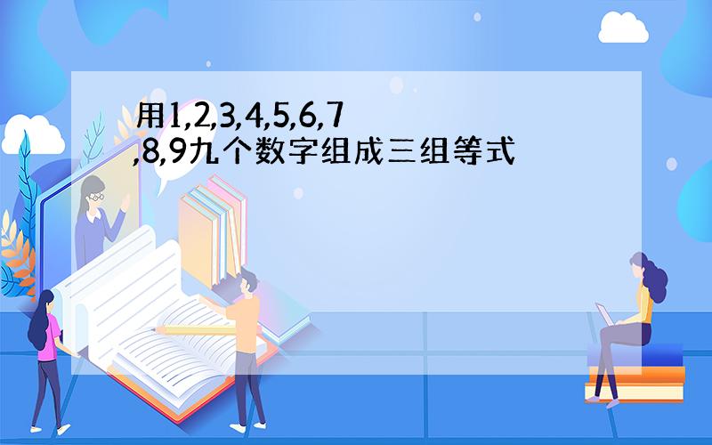 用1,2,3,4,5,6,7,8,9九个数字组成三组等式