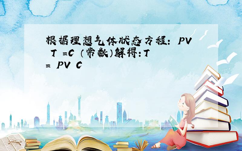 根据理想气体状态方程： PV T =C （常数）解得：T= PV C