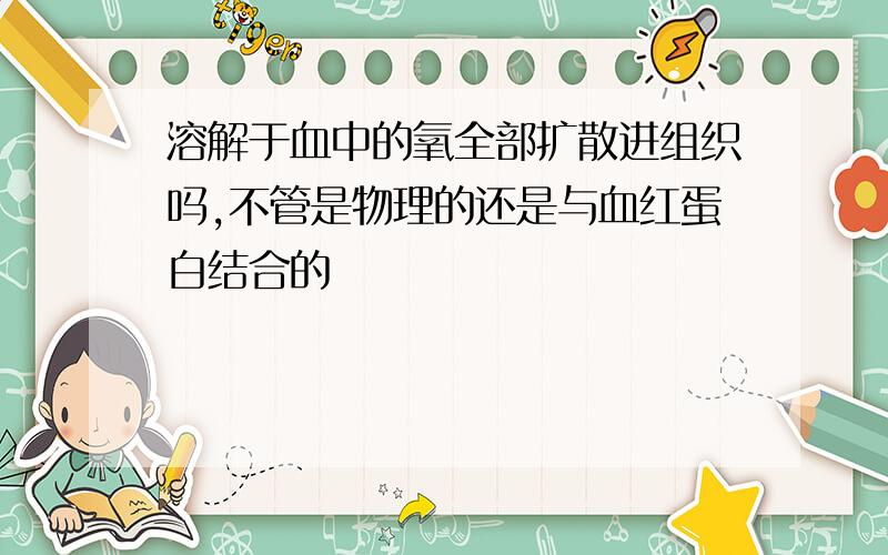 溶解于血中的氧全部扩散进组织吗,不管是物理的还是与血红蛋白结合的