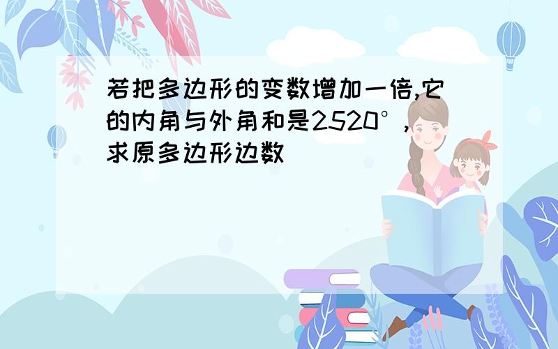 若把多边形的变数增加一倍,它的内角与外角和是2520°,求原多边形边数