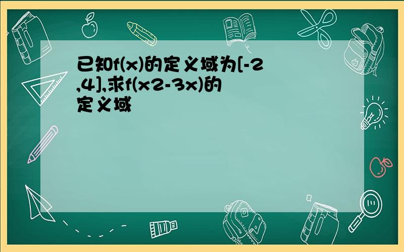 已知f(x)的定义域为[-2,4],求f(x2-3x)的定义域