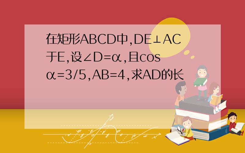 在矩形ABCD中,DE⊥AC于E,设∠D=α,且cos α=3/5,AB=4,求AD的长