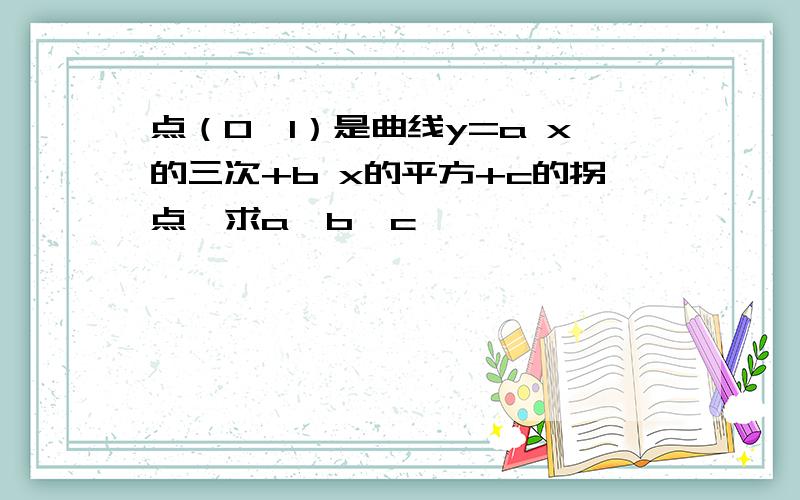 点（0,1）是曲线y=a x的三次+b x的平方+c的拐点,求a,b,c