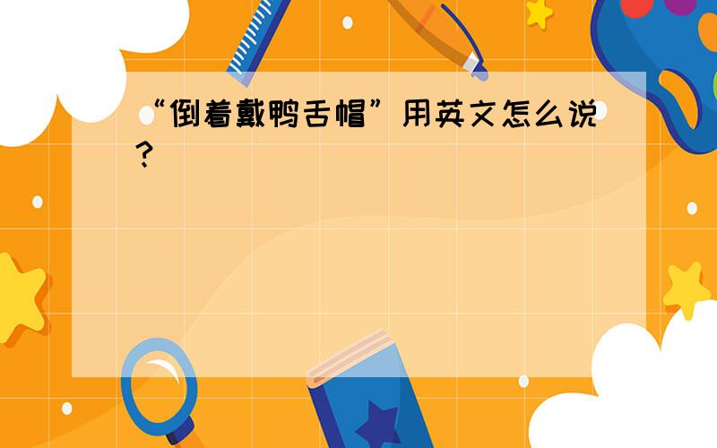 “倒着戴鸭舌帽”用英文怎么说?