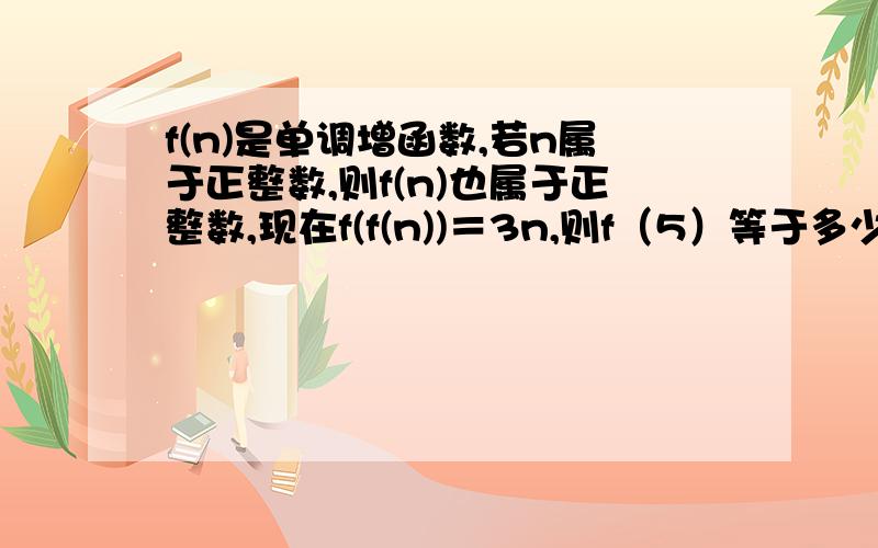 f(n)是单调增函数,若n属于正整数,则f(n)也属于正整数,现在f(f(n))＝3n,则f（5）等于多少?