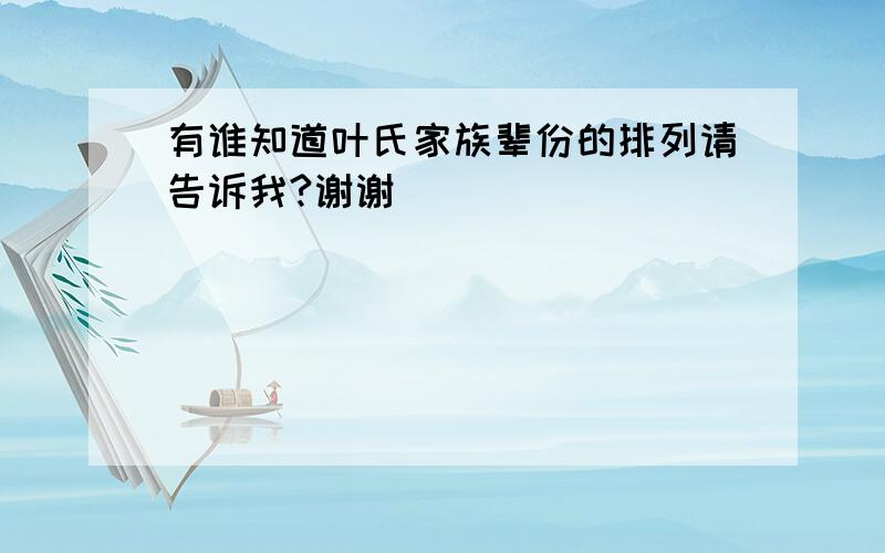 有谁知道叶氏家族辈份的排列请告诉我?谢谢