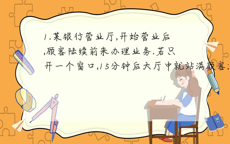 1.某银行营业厅,开始营业后,顾客陆续前来办理业务.若只开一个窗口,15分钟后大厅中就站满顾客;若开两个窗口,30分钟顾