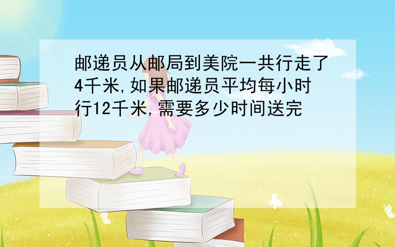 邮递员从邮局到美院一共行走了4千米,如果邮递员平均每小时行12千米,需要多少时间送完