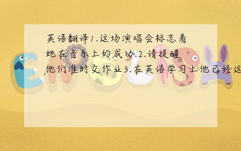 英语翻译1.这场演唱会标志着她在音乐上的成功.2.请提醒他们准时交作业3.在英语学习上他已经远远的超过了我（beyond