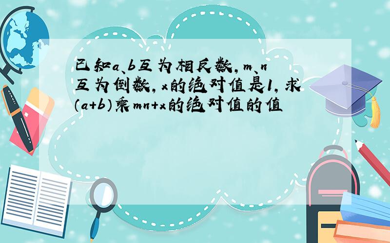 已知a、b互为相反数,m、n互为倒数,x的绝对值是1,求（a+b）乘mn+x的绝对值的值