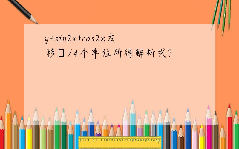 y=sin2x+cos2x左移π/4个单位所得解析式?