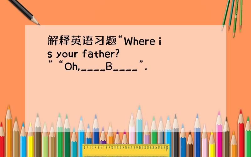 解释英语习题“Where is your father?” “Oh,____B____”.