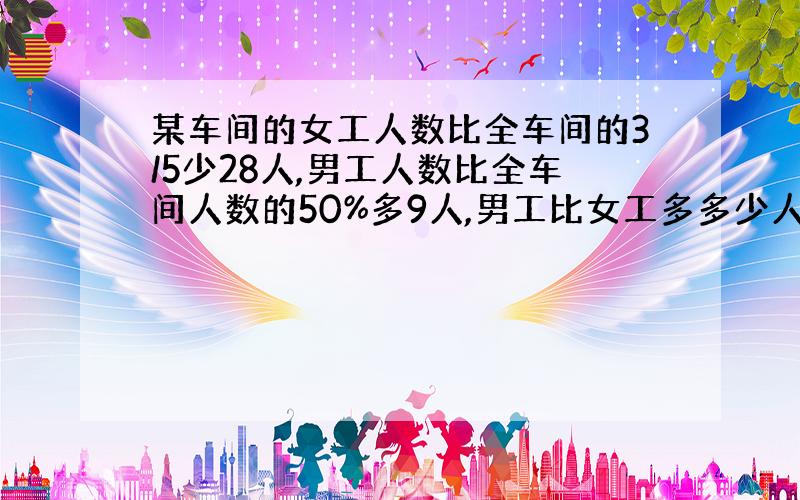 某车间的女工人数比全车间的3/5少28人,男工人数比全车间人数的50%多9人,男工比女工多多少人?