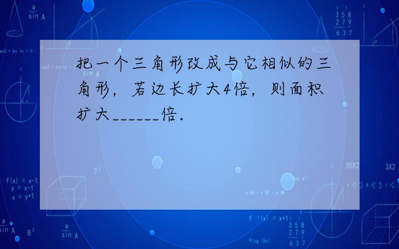 把一个三角形改成与它相似的三角形，若边长扩大4倍，则面积扩大______倍．