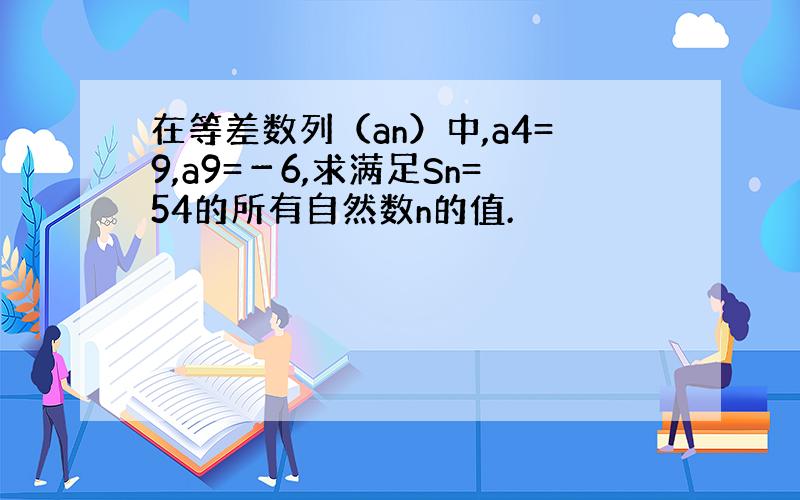 在等差数列（an）中,a4=9,a9=－6,求满足Sn=54的所有自然数n的值.