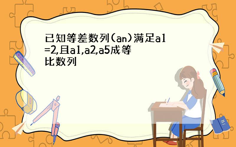 已知等差数列(an)满足a1=2,且a1,a2,a5成等比数列