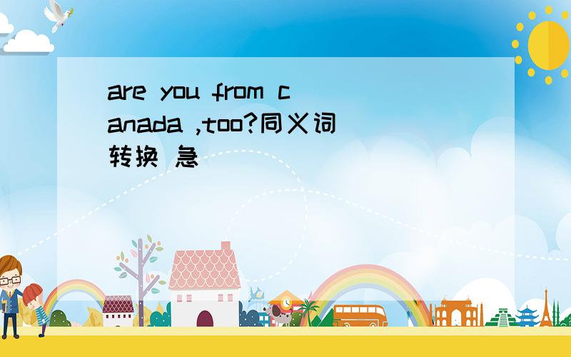 are you from canada ,too?同义词转换 急