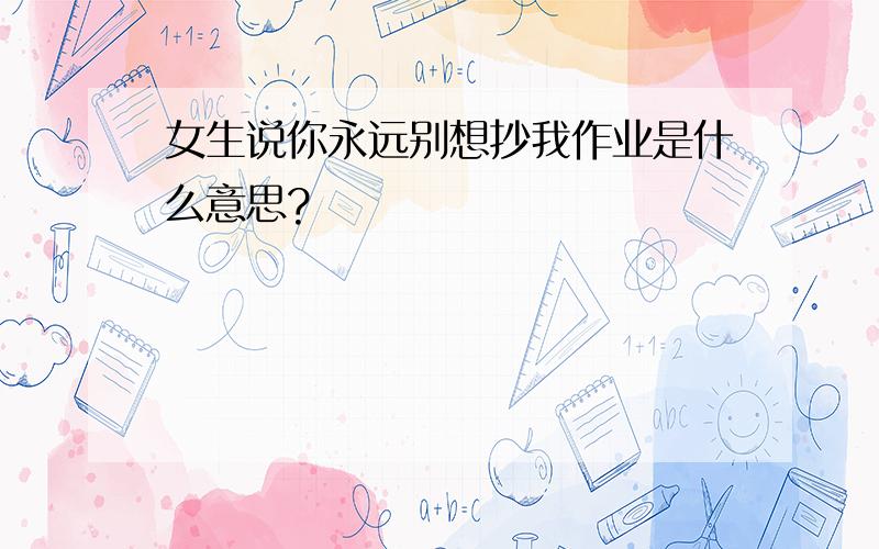 女生说你永远别想抄我作业是什么意思?