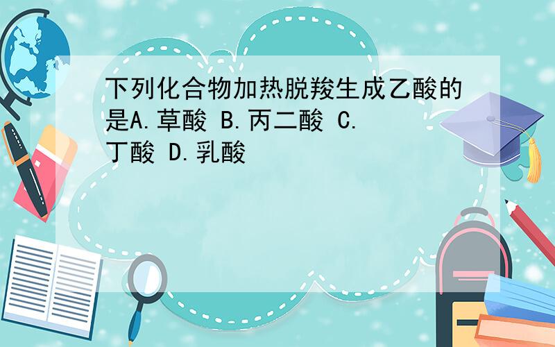 下列化合物加热脱羧生成乙酸的是A.草酸 B.丙二酸 C.丁酸 D.乳酸