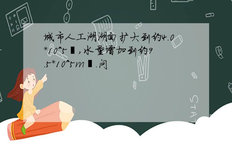 城市人工湖湖面扩大到约4.0*10^5㎡,水量增加到约9.5*10^5m³.问