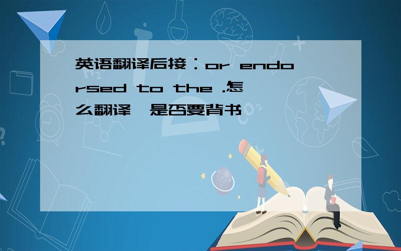 英语翻译后接：or endorsed to the .怎么翻译,是否要背书