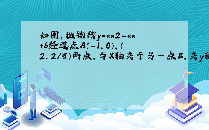 如图，抛物线y=ax2-ax+b经过点A（-1,0），（2,2／３）两点，与Ｘ轴交于另一点Ｂ，交ｙ轴与点Ｃ （1）求此抛