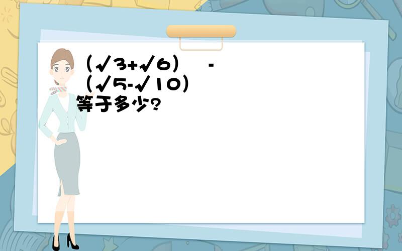 （√3+√6）²-（√5-√10）²等于多少?